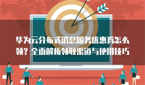 华为云分布式消息服务优惠券怎么领?全面解析领取渠道与使用技巧
