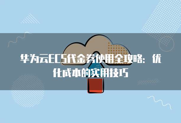 华为云ECS代金券使用全攻略:优化成本的实用技巧