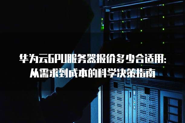 华为云GPU服务器报价多少合适用：从需求到成本的科学决策指南