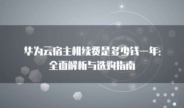 华为云宿主机续费是多少钱一年:全面解析与选购指南