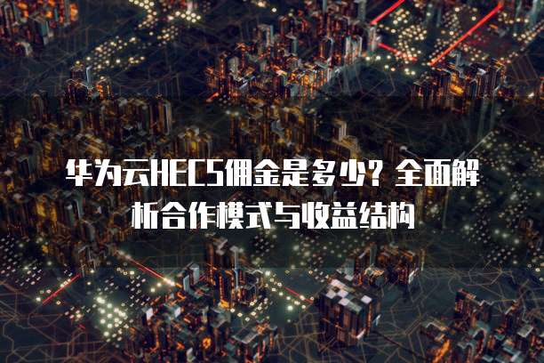 华为云HECS佣金是多少?全面解析合作模式与收益结构