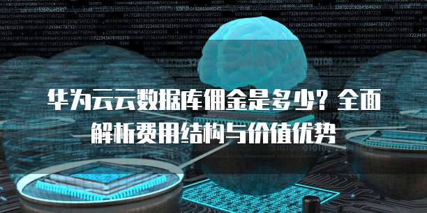 华为云云数据库佣金是多少?全面解析费用结构与价值优势