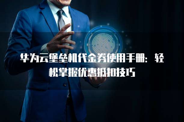 华为云堡垒机代金券使用手册:轻松掌握优惠抵扣技巧