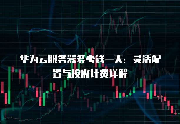 华为云服务器多少钱一天:灵活配置与按需计费详解