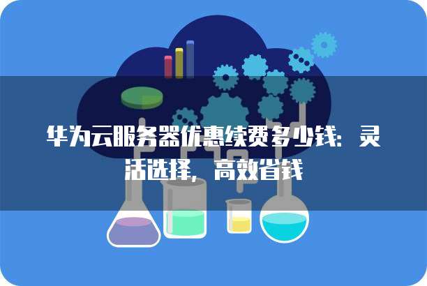 华为云服务器优惠续费多少钱:灵活选择,高效省钱