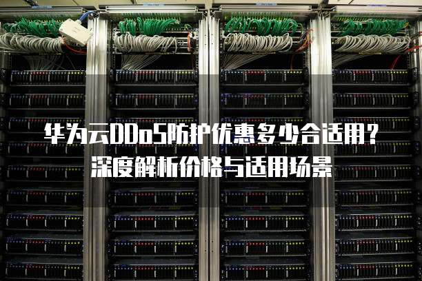 华为云DDoS防护优惠多少合适用?深度解析价格与适用场景