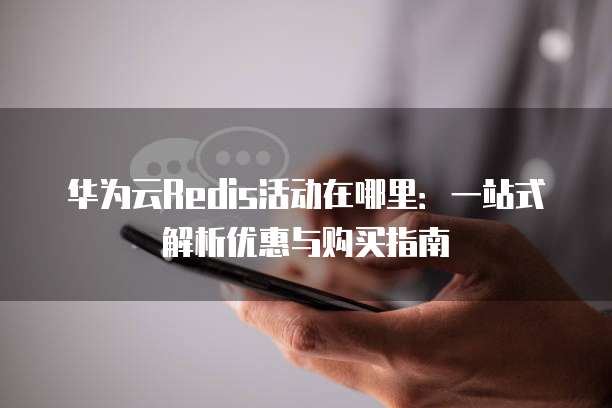 华为云Redis活动在哪里:一站式解析优惠与购买指南