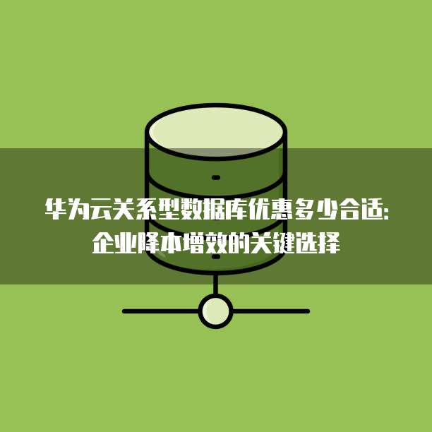 华为云关系型数据库优惠多少合适:企业降本增效的关键选择