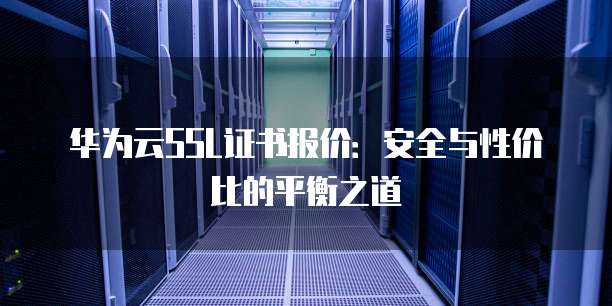 华为云SSL证书报价：安全与性价比的平衡之道