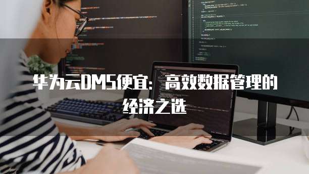 华为云DMS便宜:高效数据管理的经济之选