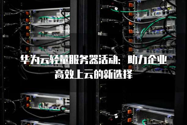 华为云轻量服务器活动:助力企业高效上云的新选择
