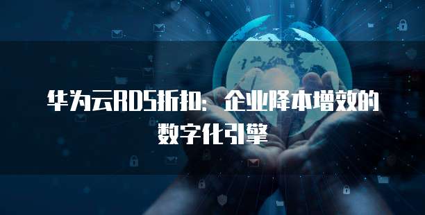 华为云RDS折扣：企业降本增效的数字化引擎