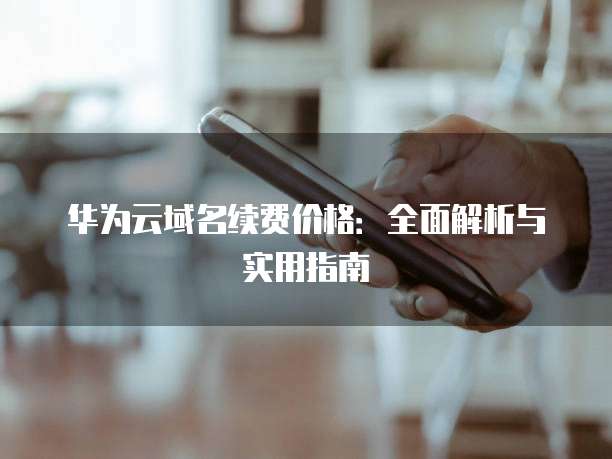华为云域名续费价格:全面解析与实用指南