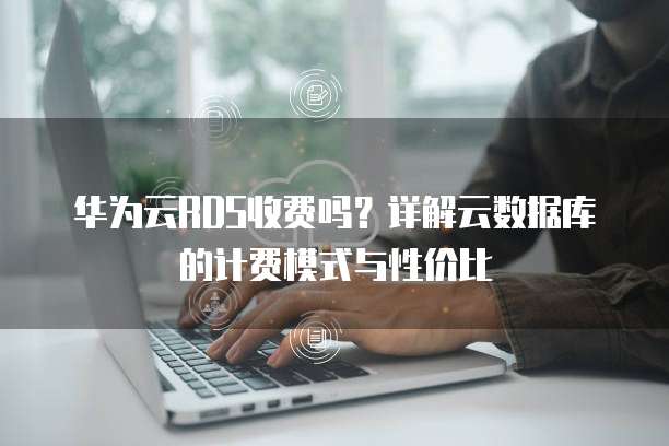 华为云RDS收费吗？详解云数据库的计费模式与性价比