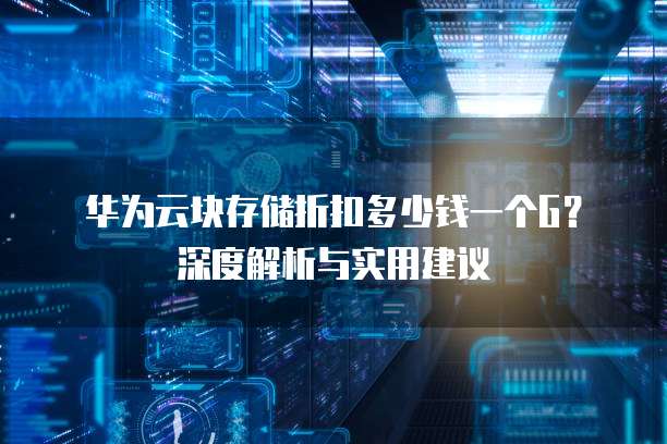华为云块存储折扣多少钱一个G？深度解析与实用建议