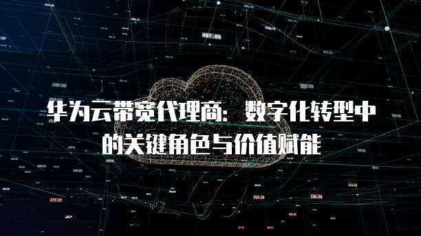华为云带宽代理商：数字化转型中的关键角色与价值赋能