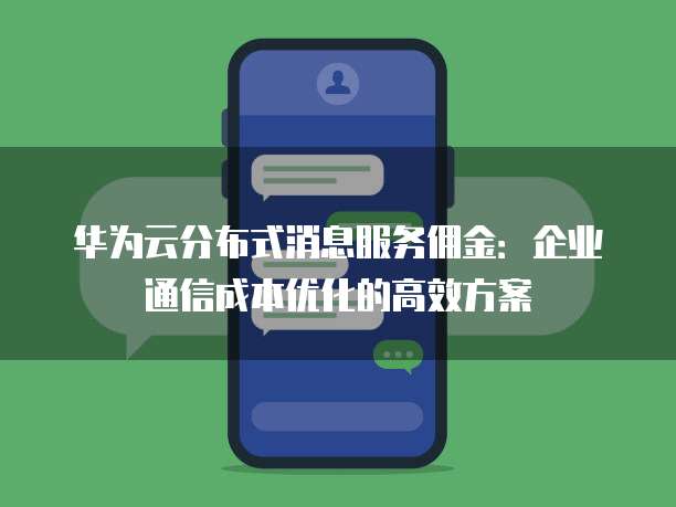 华为云分布式消息服务佣金:企业通信成本优化的高效方案