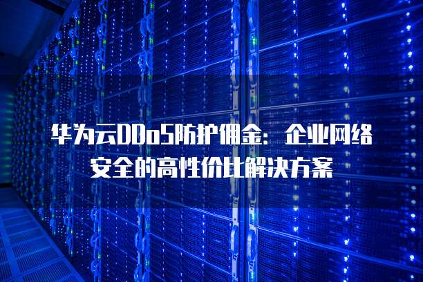 华为云DDoS防护佣金:企业网络安全的高性价比解决方案