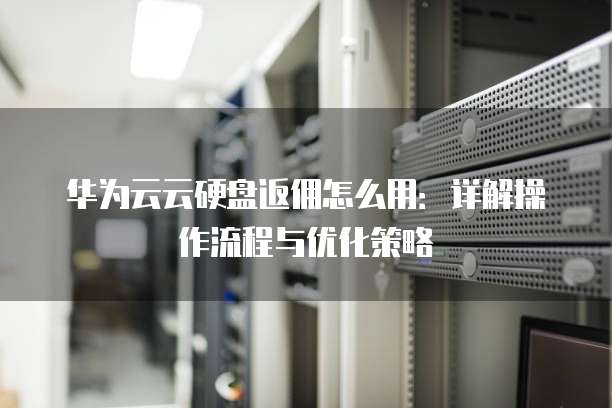 华为云云硬盘返佣怎么用:详解操作流程与优化策略