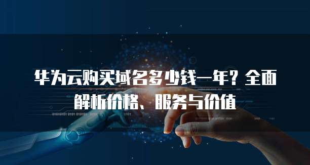 华为云购买域名多少钱一年？全面解析价格、服务与价值