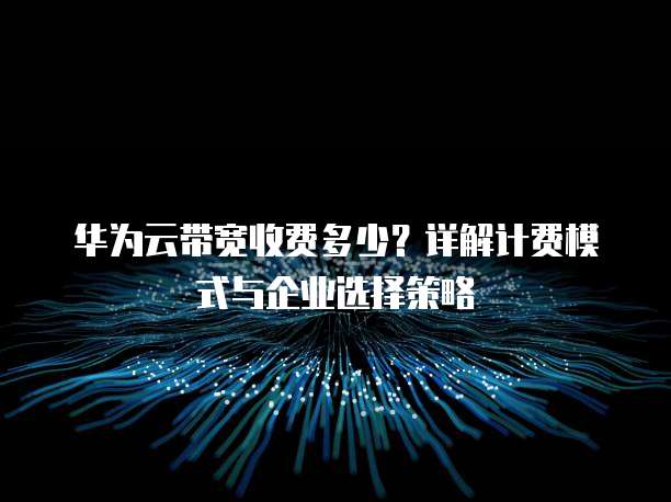 华为云带宽收费多少?详解计费模式与企业选择策略