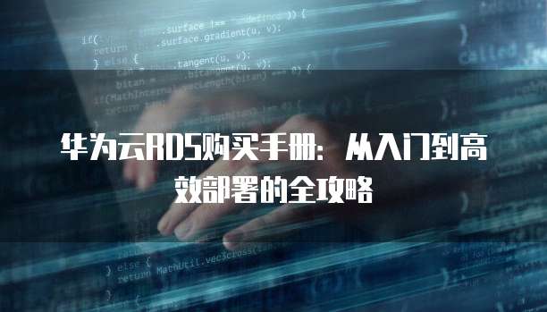 华为云RDS购买手册：从入门到高效部署的全攻略