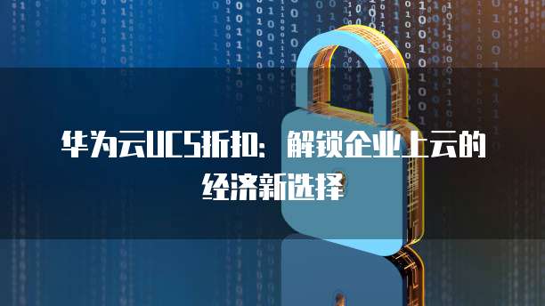 华为云UCS折扣：解锁企业上云的经济新选择