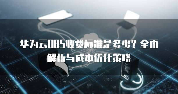 华为云OBS收费标准是多少?全面解析与成本优化策略