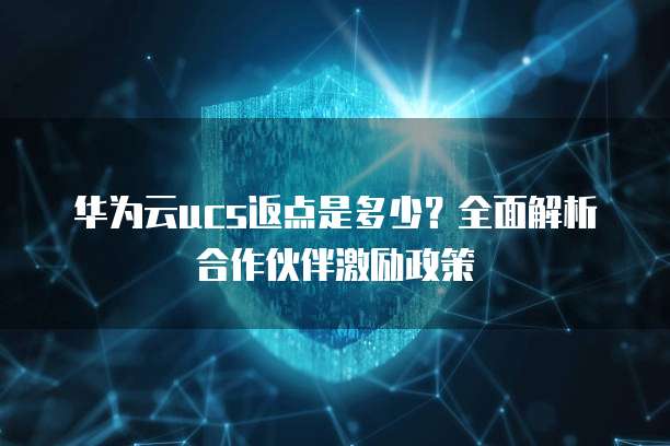 华为云ucs返点是多少?全面解析合作伙伴激励政策