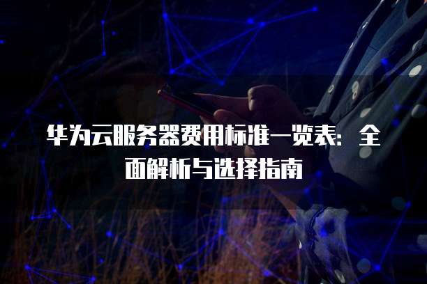 华为云服务器费用标准一览表:全面解析与选择指南