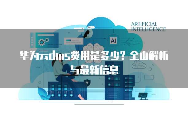 华为云dms费用是多少？全面解析与最新信息