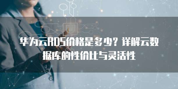 华为云RDS价格是多少?详解云数据库的性价比与灵活性