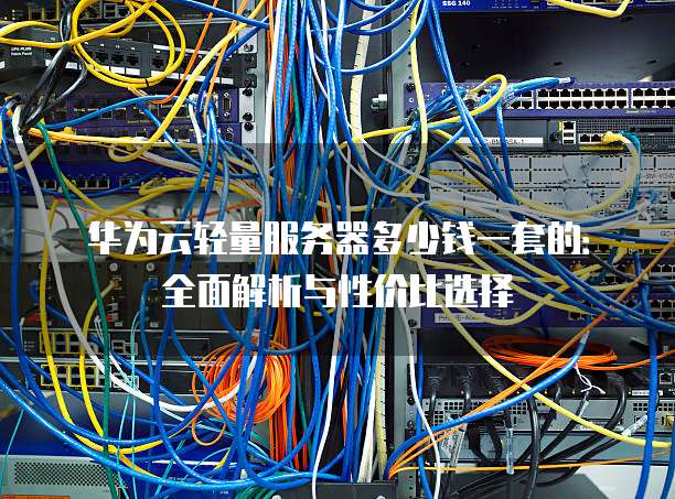 华为云轻量服务器多少钱一套的:全面解析与性价比选择