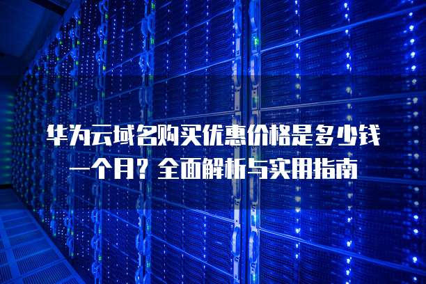华为云域名购买优惠价格是多少钱一个月?全面解析与实用指南