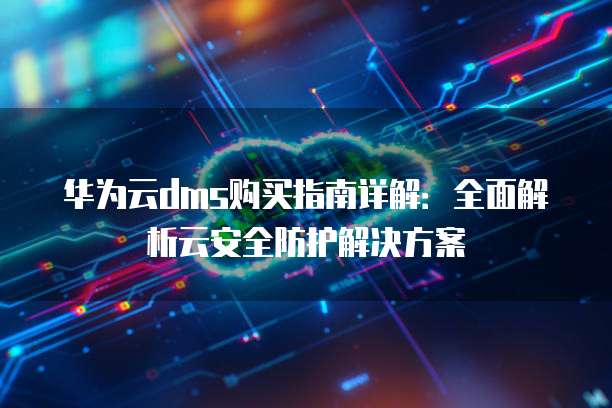 华为云dms购买指南详解:全面解析云安全防护解决方案