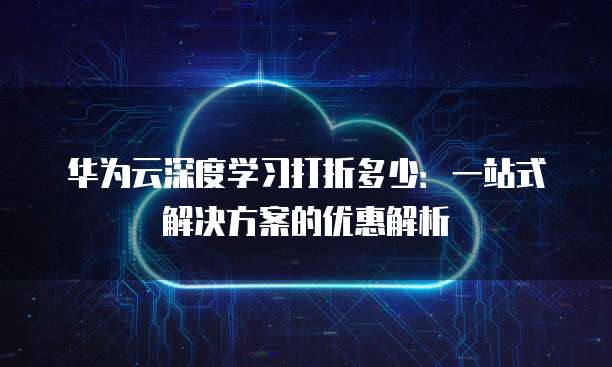 华为云深度学习打折多少:一站式解决方案的优惠解析