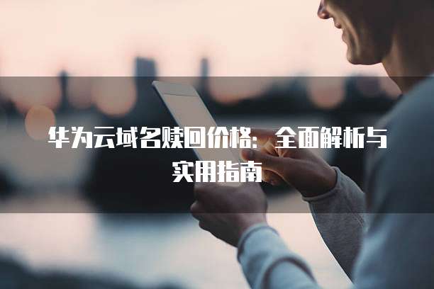 华为云域名赎回价格:全面解析与实用指南