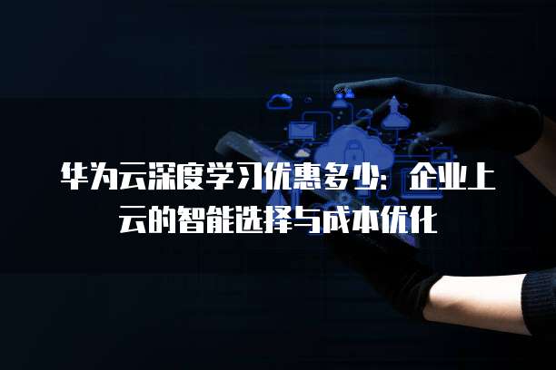 华为云深度学习优惠多少:企业上云的智能选择与成本优化
