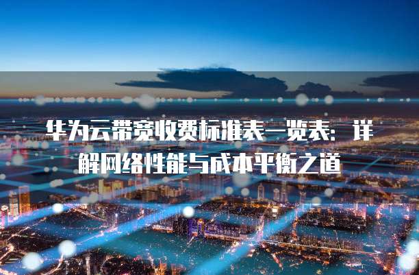华为云带宽收费标准表一览表:详解网络性能与成本平衡之道