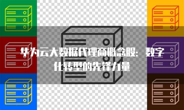 华为云大数据代理商概念股:数字化转型的先锋力量