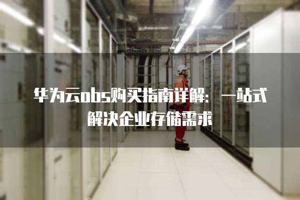 华为云obs购买指南详解:一站式解决企业存储需求