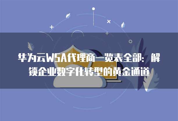 华为云WSA代理商一览表全部:解锁企业数字化转型的黄金通道