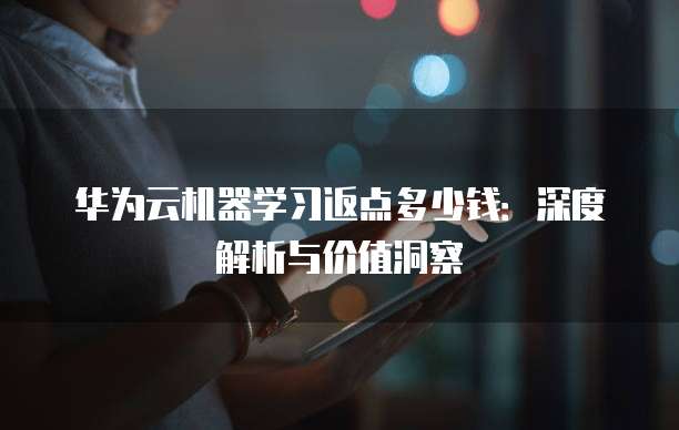 华为云机器学习返点多少钱:深度解析与价值洞察