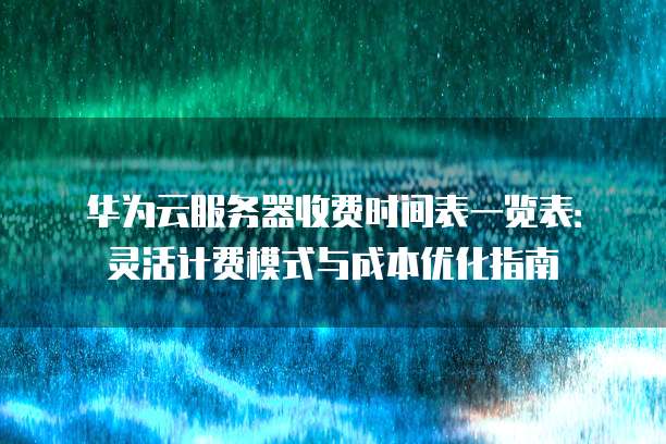 华为云服务器收费时间表一览表:灵活计费模式与成本优化指南