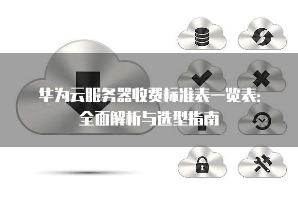 华为云服务器收费标准表一览表:全面解析与选型指南