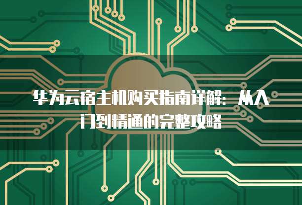 华为云宿主机购买指南详解:从入门到精通的完整攻略
