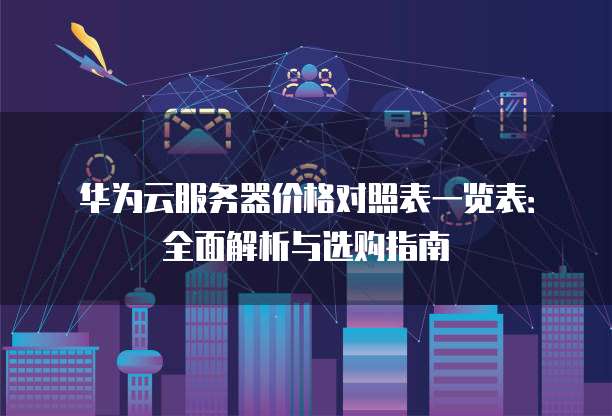 华为云服务器价格对照表一览表:全面解析与选购指南