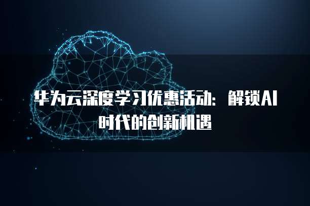 华为云深度学习优惠活动：解锁AI时代的创新机遇