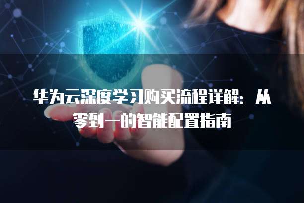 华为云深度学习购买流程详解:从零到一的智能配置指南