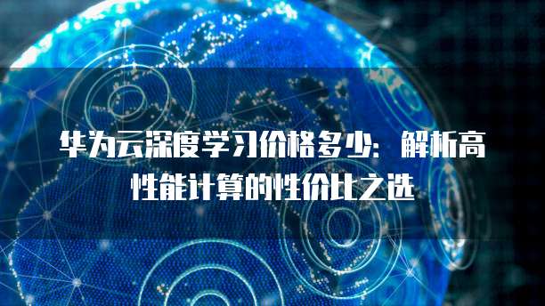 华为云深度学习价格多少:解析高性能计算的性价比之选